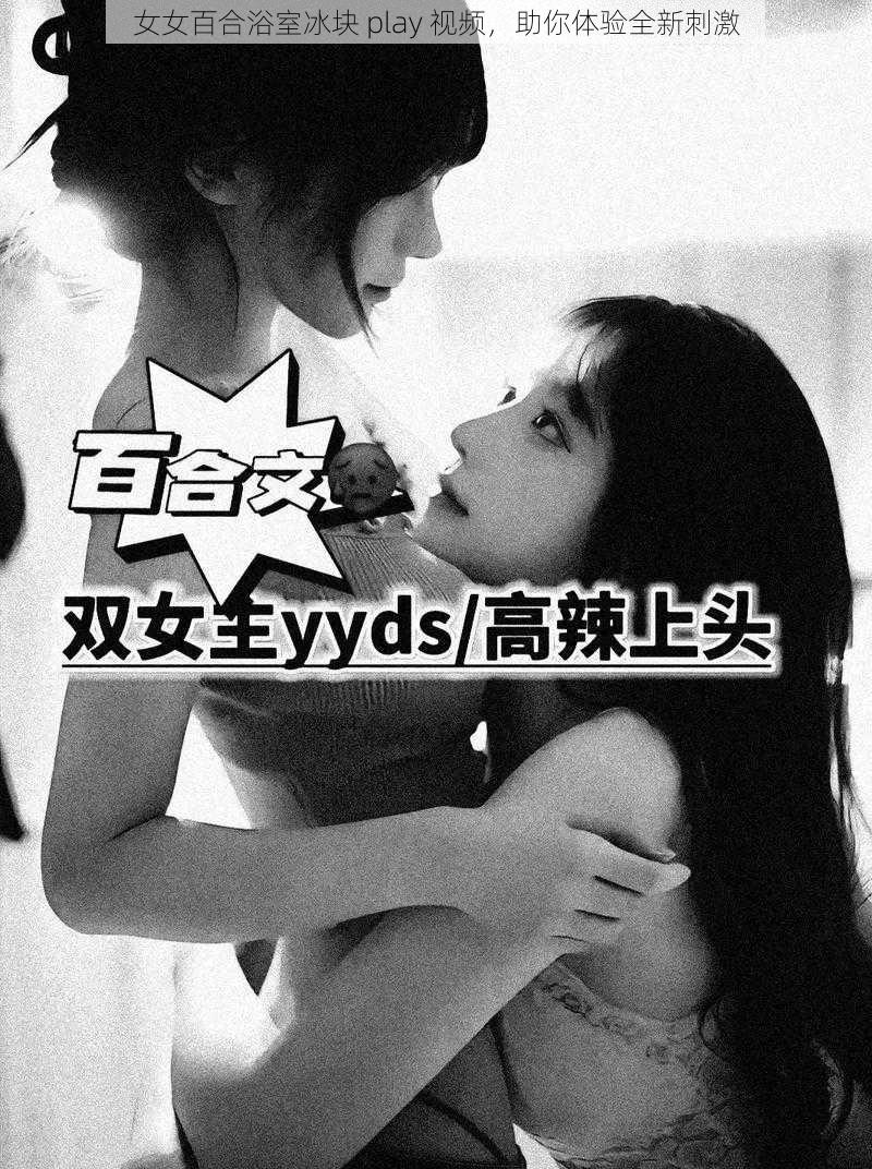 女女百合浴室冰块 play 视频，助你体验全新刺激