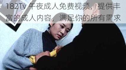 182Tv 午夜成人免费视频，提供丰富的成人内容，满足你的所有需求