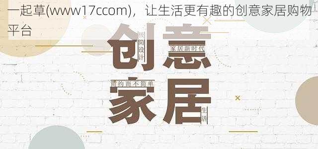 一起草(www17ccom)，让生活更有趣的创意家居购物平台