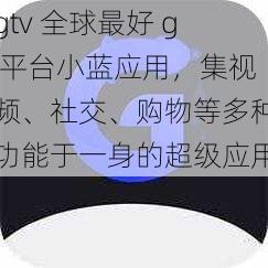 gtv 全球最好 g 平台小蓝应用，集视频、社交、购物等多种功能于一身的超级应用