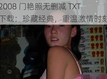 2008 门艳照无删减 TXT 下载：珍藏经典，重温激情时刻