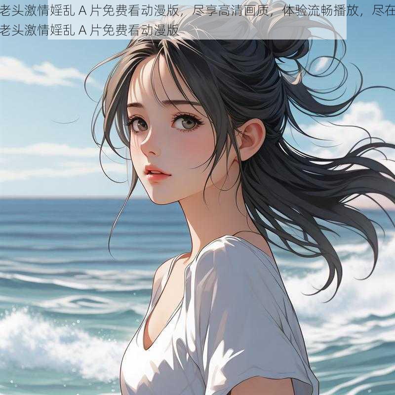 老头激情婬乱 A 片免费看动漫版，尽享高清画质，体验流畅播放，尽在老头激情婬乱 A 片免费看动漫版