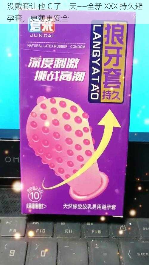 没戴套让他 C 了一天——全新 XXX 持久避孕套，更薄更安全