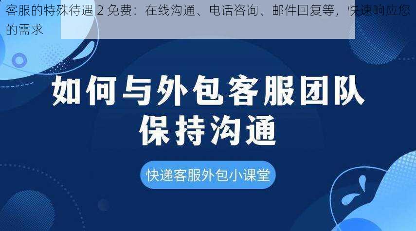 客服的特殊待遇 2 免费：在线沟通、电话咨询、邮件回复等，快速响应您的需求