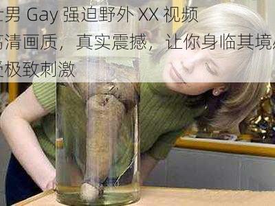 壮男 Gay 强迫野外 XX 视频高清画质，真实震撼，让你身临其境感受极致刺激