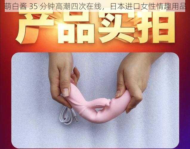 萌白酱 35 分钟高潮四次在线，日本进口女性情趣用品