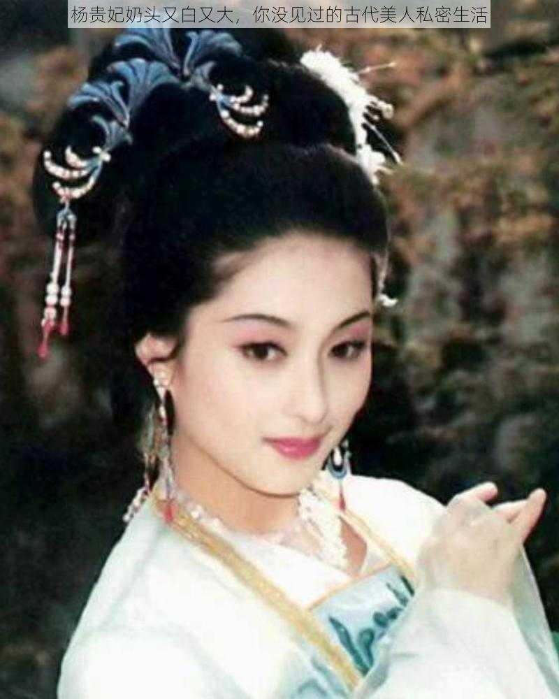 杨贵妃奶头又白又大，你没见过的古代美人私密生活