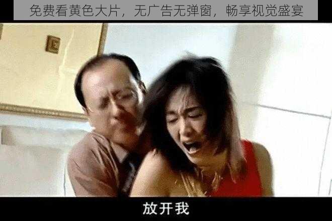 免费看黄色大片，无广告无弹窗，畅享视觉盛宴