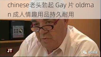 chinese老头勃起 Gay 片 oldman 成人情趣用品持久耐用