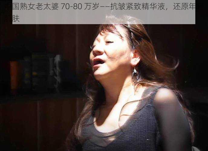 中国熟女老太婆 70-80 万岁——抗皱紧致精华液，还原年轻肌肤