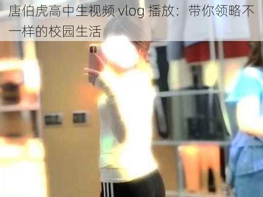 唐伯虎高中生视频 vlog 播放：带你领略不一样的校园生活