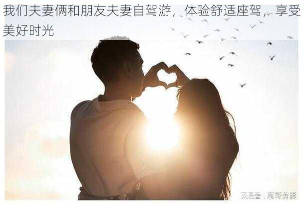 我们夫妻俩和朋友夫妻自驾游，体验舒适座驾，享受美好时光