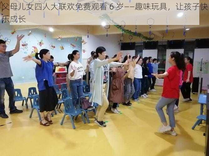 父母儿女四人大联欢免费观看 6 岁——趣味玩具，让孩子快乐成长