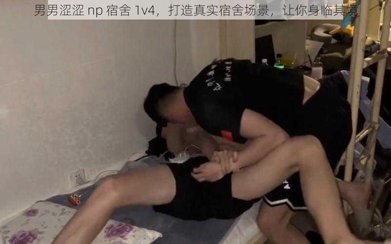 男男涩涩 np 宿舍 1v4，打造真实宿舍场景，让你身临其境