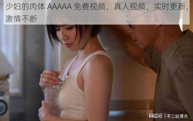 少妇的肉体 AAAAA 免费视频，真人视频，实时更新，激情不断