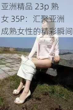 亚洲精品 23p 熟女 35P：汇聚亚洲成熟女性的精彩瞬间