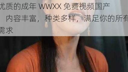 优质的成年 WWXX 免费视频国产，内容丰富，种类多样，满足你的所有需求