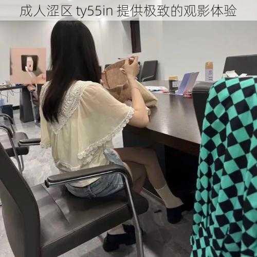 成人涩区 ty55in 提供极致的观影体验