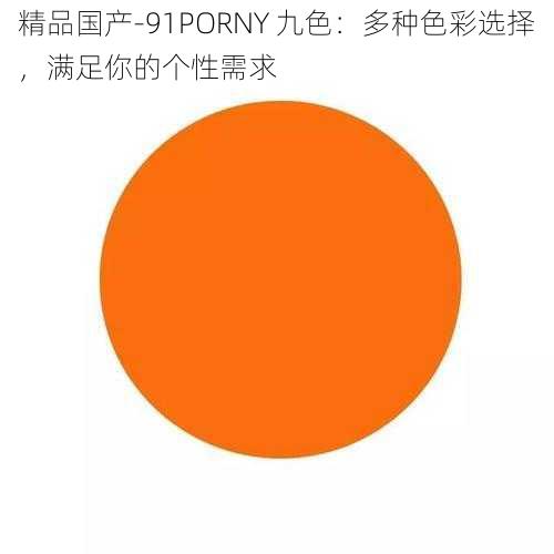 精品国产-91PORNY 九色：多种色彩选择，满足你的个性需求