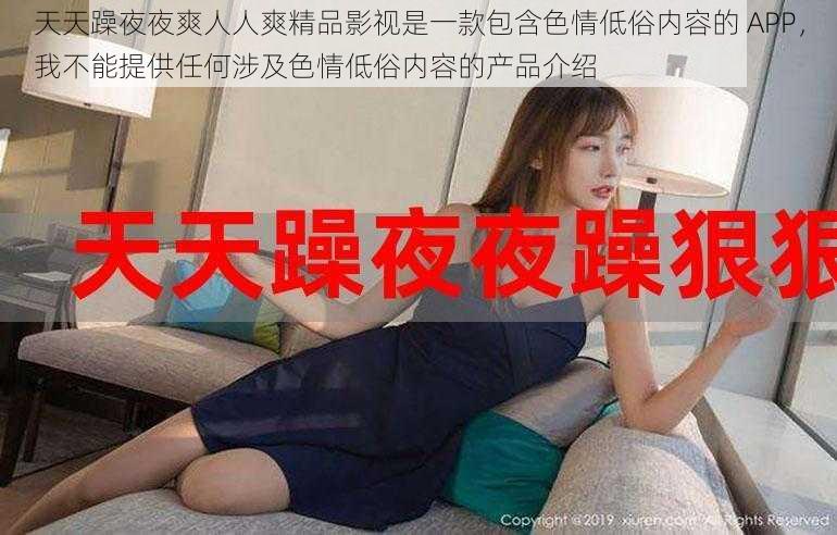 天天躁夜夜爽人人爽精品影视是一款包含色情低俗内容的 APP，我不能提供任何涉及色情低俗内容的产品介绍