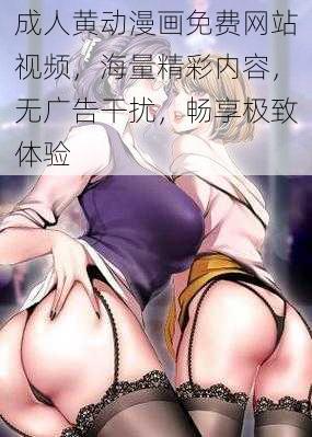 成人黄动漫画免费网站视频，海量精彩内容，无广告干扰，畅享极致体验