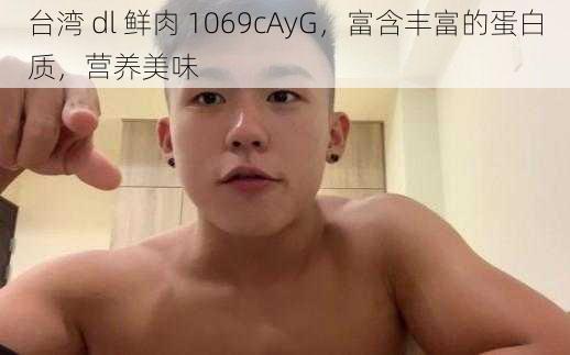 台湾 dl 鲜肉 1069cAyG，富含丰富的蛋白质，营养美味