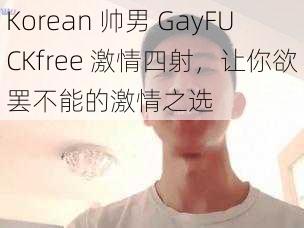 Korean 帅男 GayFUCKfree 激情四射，让你欲罢不能的激情之选