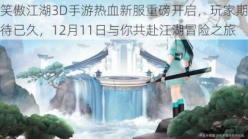 笑傲江湖3D手游热血新服重磅开启，玩家期待已久，12月11日与你共赴江湖冒险之旅