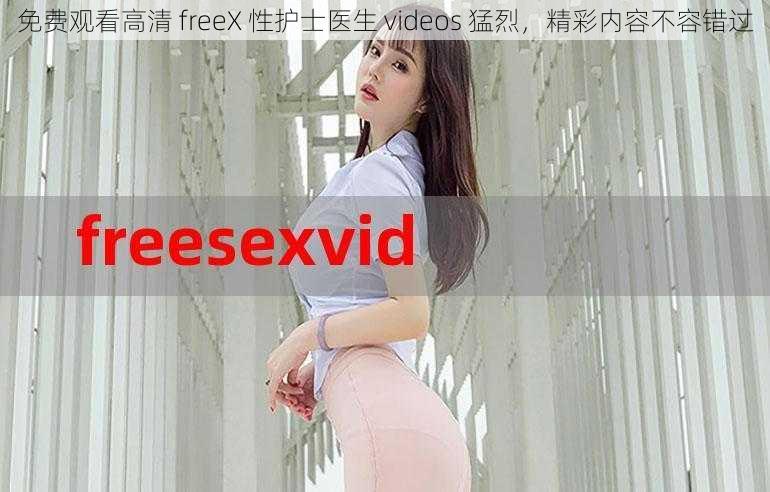 免费观看高清 freeX 性护士医生 videos 猛烈，精彩内容不容错过