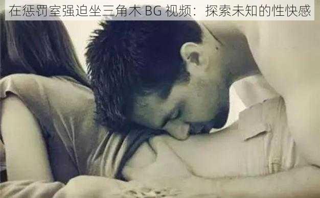 在惩罚室强迫坐三角木 BG 视频：探索未知的性快感