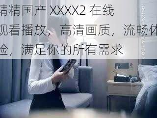 精精国产 XXXX2 在线观看播放，高清画质，流畅体验，满足你的所有需求