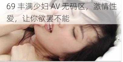 69 丰满少妇 AV 无码区，激情性爱，让你欲罢不能