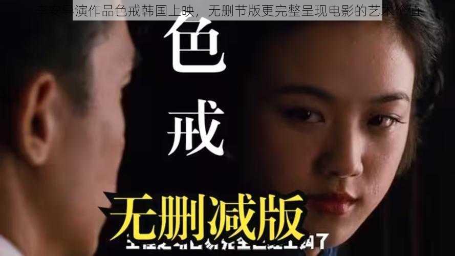 李安导演作品色戒韩国上映，无删节版更完整呈现电影的艺术价值