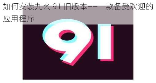 如何安装九幺 91 旧版本——一款备受欢迎的应用程序