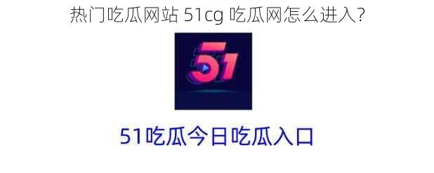 热门吃瓜网站 51cg 吃瓜网怎么进入？