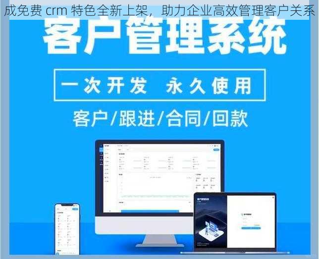 成免费 crm 特色全新上架，助力企业高效管理客户关系