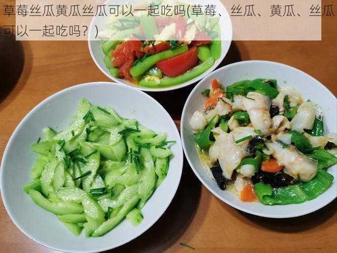 草莓丝瓜黄瓜丝瓜可以一起吃吗(草莓、丝瓜、黄瓜、丝瓜可以一起吃吗？)