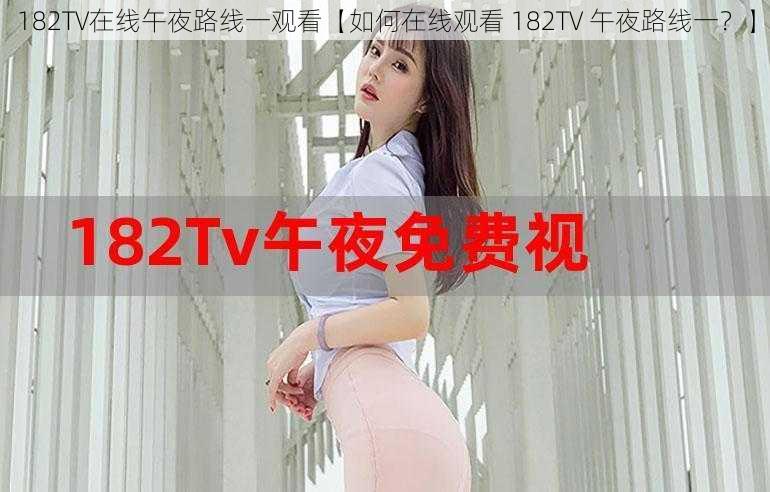 182TV在线午夜路线一观看【如何在线观看 182TV 午夜路线一？】