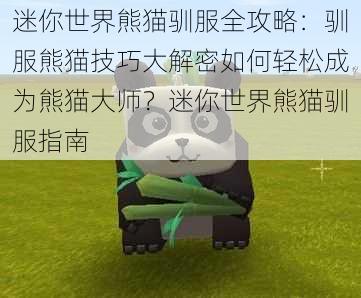 迷你世界熊猫驯服全攻略：驯服熊猫技巧大解密如何轻松成为熊猫大师？迷你世界熊猫驯服指南