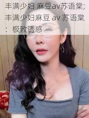 丰满少妇 麻豆av苏语棠;丰满少妇麻豆 av 苏语棠：极致诱惑