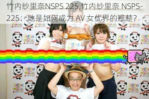 竹内纱里奈NSPS 225,竹内纱里奈 NSPS-225：她是如何成为 AV 女优界的翘楚？