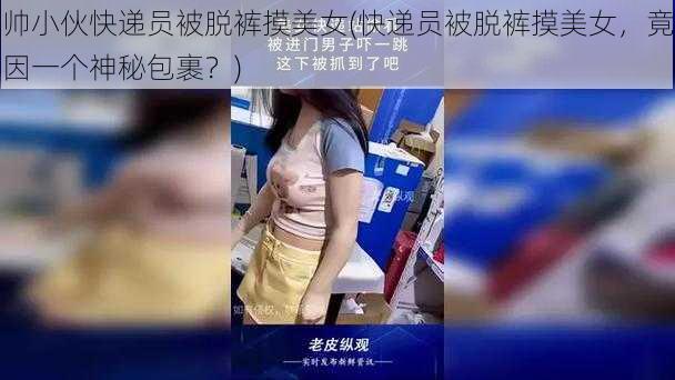 帅小伙快递员被脱裤摸美女(快递员被脱裤摸美女，竟因一个神秘包裹？)