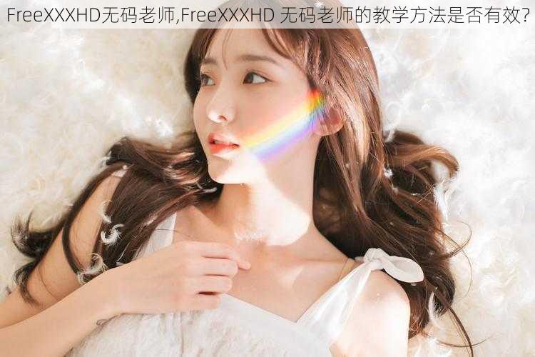 FreeXXXHD无码老师,FreeXXXHD 无码老师的教学方法是否有效？