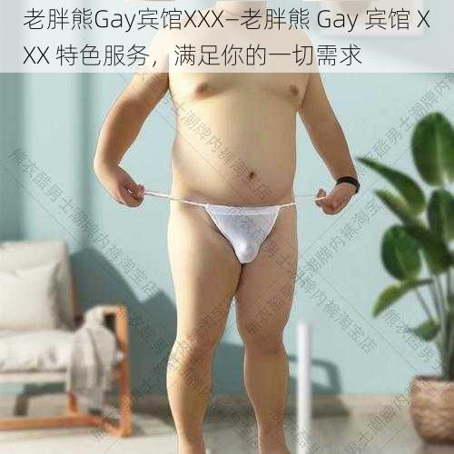 老胖熊Gay宾馆XXX—老胖熊 Gay 宾馆 XXX 特色服务，满足你的一切需求