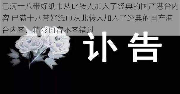 已满十八带好纸巾从此转人加入了经典的国产港台内容 已满十八带好纸巾从此转人加入了经典的国产港台内容，精彩内容不容错过