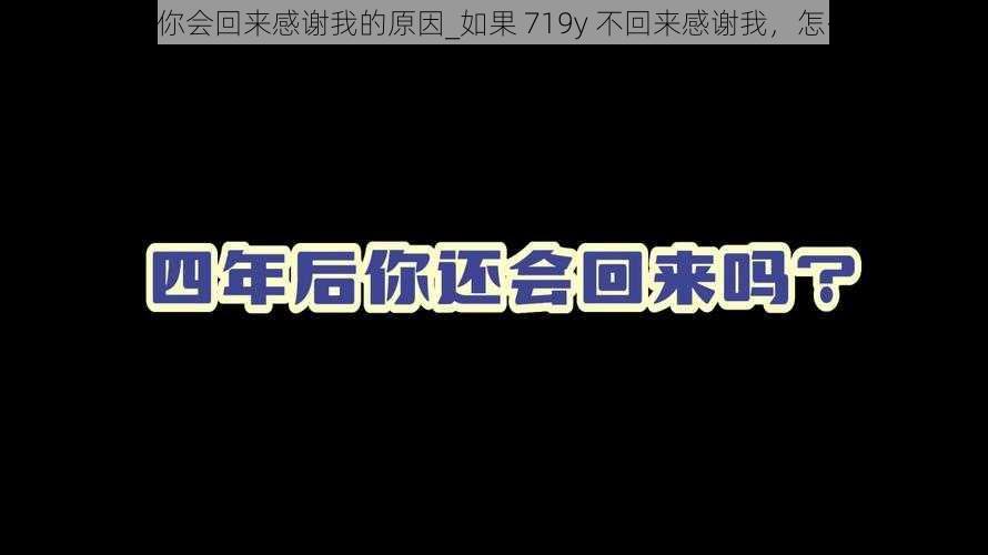 719y你会回来感谢我的原因_如果 719y 不回来感谢我，怎么办？