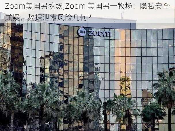 Zoom美国另牧场,Zoom 美国另一牧场：隐私安全成疑，数据泄露风险几何？