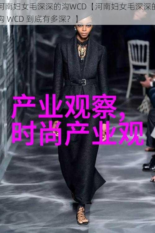 河南妇女毛深深的沟WCD【河南妇女毛深深的沟 WCD 到底有多深？】