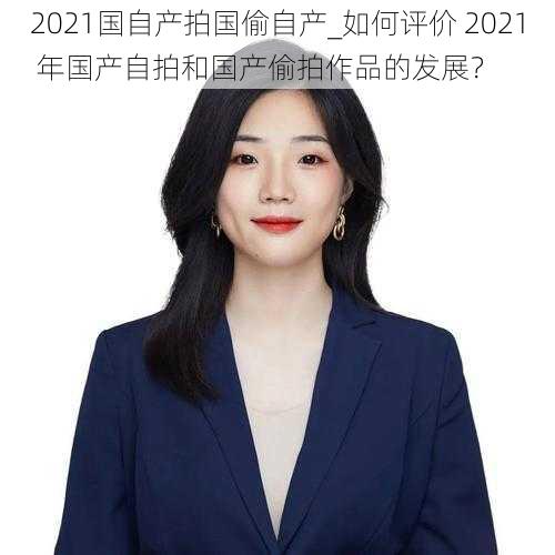 2021国自产拍国偷自产_如何评价 2021 年国产自拍和国产偷拍作品的发展？