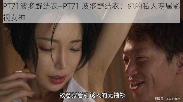 PT71波多野结衣—PT71 波多野结衣：你的私人专属影视女神